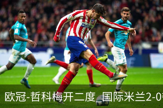 欧冠-哲科梅开二度 国际米兰2-0夺3连胜提前出线
